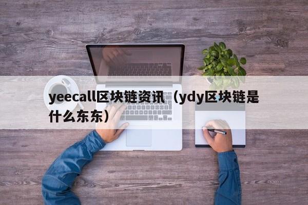 yeecall区块链资讯（ydy区块链是什么东东）