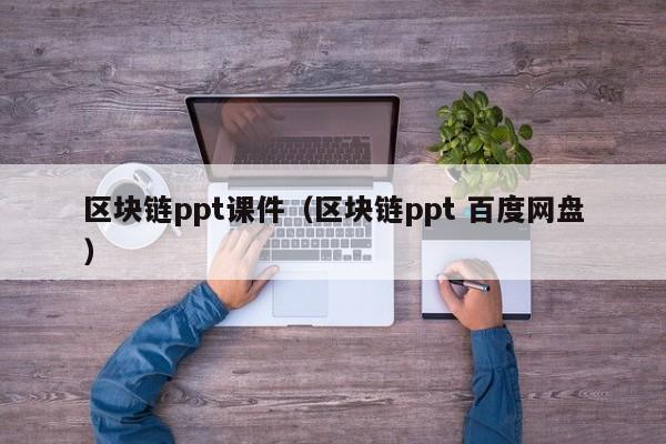 区块链ppt课件（区块链ppt 百度网盘）