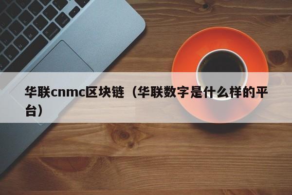 华联cnmc区块链（华联数字是什么样的平台）