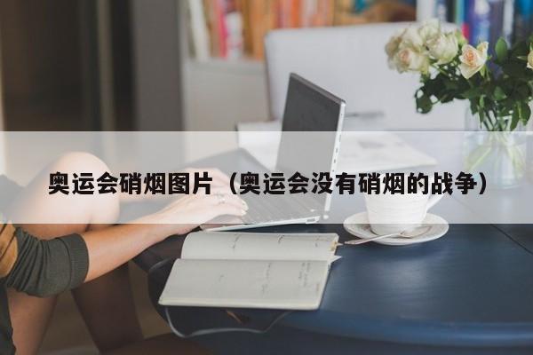 奥运会硝烟图片（奥运会没有硝烟的战争）